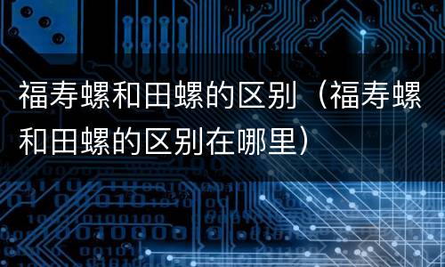 福寿螺和田螺的区别（福寿螺和田螺的区别在哪里）