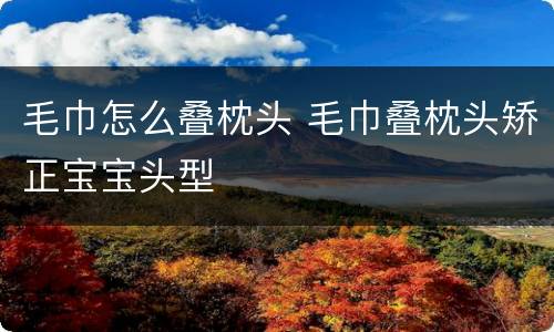 毛巾怎么叠枕头 毛巾叠枕头矫正宝宝头型