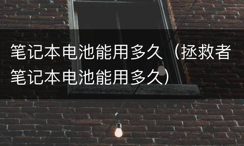 笔记本电池能用多久（拯救者笔记本电池能用多久）