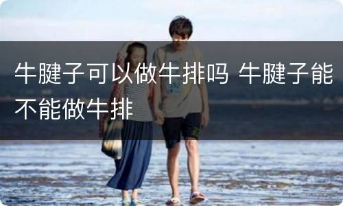 牛腱子可以做牛排吗 牛腱子能不能做牛排