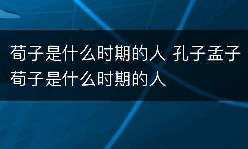 荀子是什么时期的人 孔子孟子荀子是什么时期的人