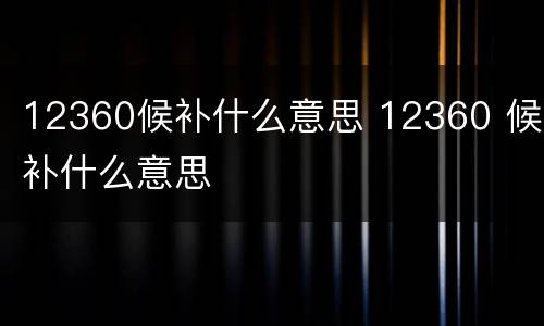 12360候补什么意思 12360 候补什么意思