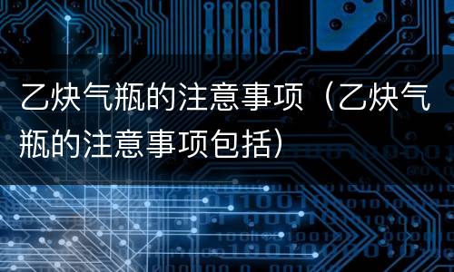 乙炔气瓶的注意事项（乙炔气瓶的注意事项包括）