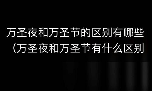 万圣夜和万圣节的区别有哪些（万圣夜和万圣节有什么区别）