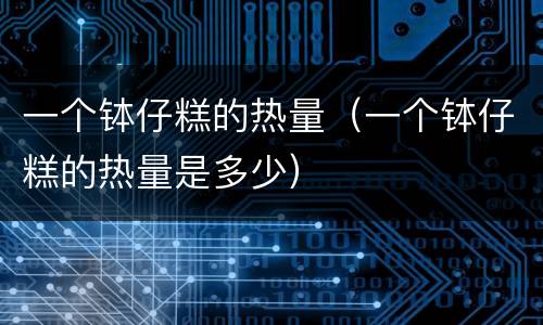 一个钵仔糕的热量（一个钵仔糕的热量是多少）