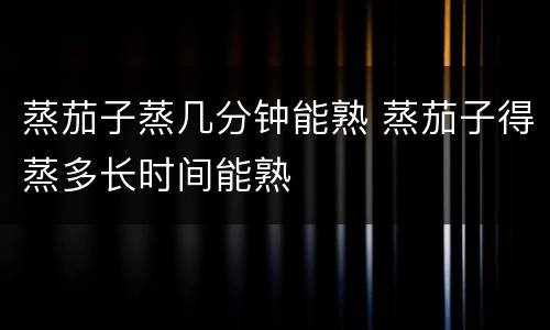 蒸茄子蒸几分钟能熟 蒸茄子得蒸多长时间能熟
