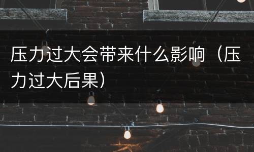 压力过大会带来什么影响（压力过大后果）