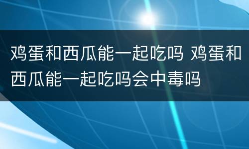 鸡蛋和西瓜能一起吃吗 鸡蛋和西瓜能一起吃吗会中毒吗