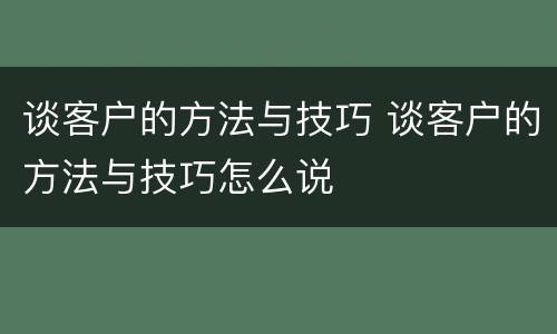 谈客户的方法与技巧 谈客户的方法与技巧怎么说