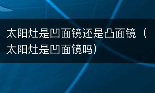 太阳灶是凹面镜还是凸面镜（太阳灶是凹面镜吗）