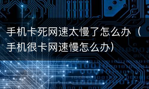 手机卡死网速太慢了怎么办（手机很卡网速慢怎么办）