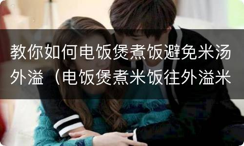 教你如何电饭煲煮饭避免米汤外溢（电饭煲煮米饭往外溢米汤）