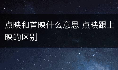 点映和首映什么意思 点映跟上映的区别