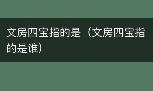 文房四宝指的是（文房四宝指的是谁）