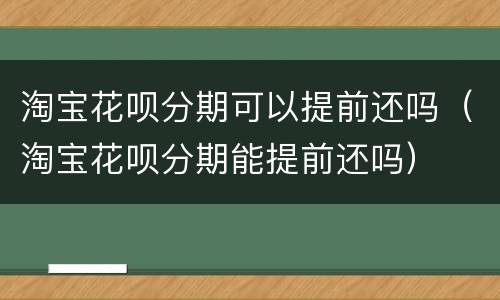 淘宝花呗分期可以提前还吗（淘宝花呗分期能提前还吗）