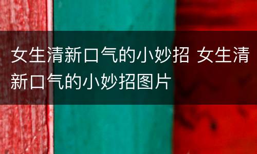女生清新口气的小妙招 女生清新口气的小妙招图片
