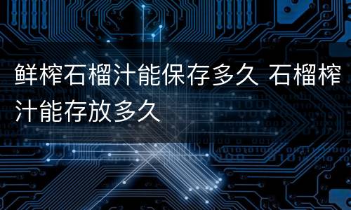 鲜榨石榴汁能保存多久 石榴榨汁能存放多久