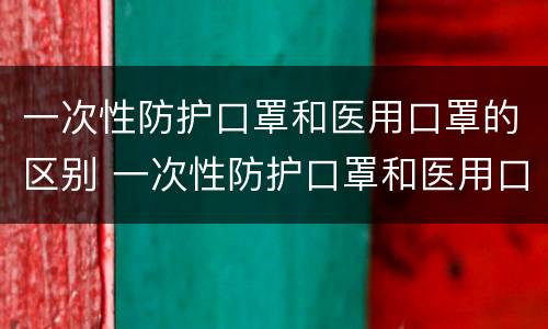 一次性防护口罩和医用口罩的区别 一次性防护口罩和医用口罩的区别有哪些