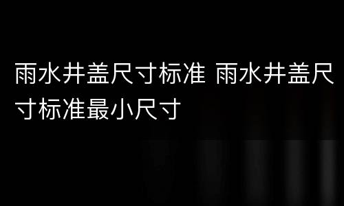 雨水井盖尺寸标准 雨水井盖尺寸标准最小尺寸