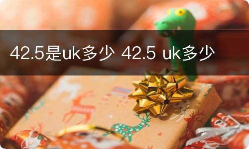 42.5是uk多少 42.5 uk多少