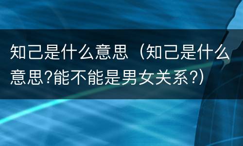 知己是什么意思（知己是什么意思?能不能是男女关系?）