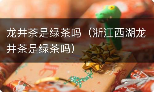 龙井茶是绿茶吗（浙江西湖龙井茶是绿茶吗）