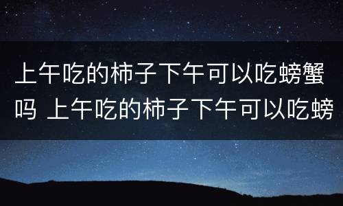 上午吃的柿子下午可以吃螃蟹吗 上午吃的柿子下午可以吃螃蟹吗