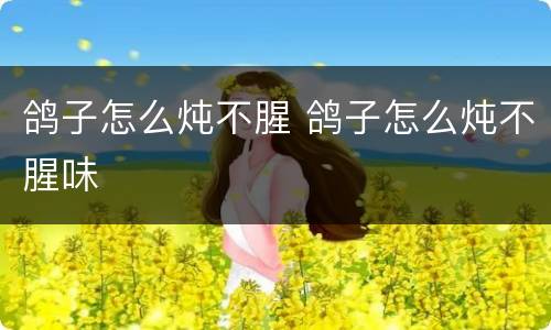 鸽子怎么炖不腥 鸽子怎么炖不腥味