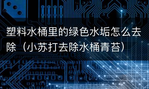 塑料水桶里的绿色水垢怎么去除（小苏打去除水桶青苔）
