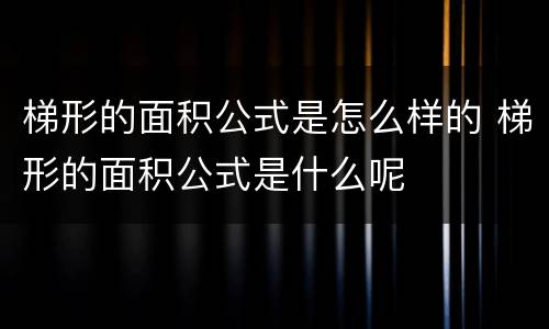 梯形的面积公式是怎么样的 梯形的面积公式是什么呢
