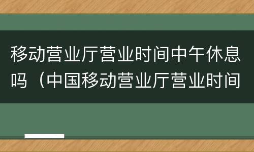 移动营业厅营业时间中午休息吗（中国移动营业厅营业时间中午休息吗）