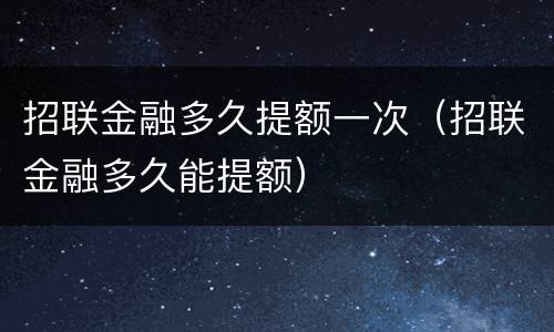 招联金融多久提额一次（招联金融多久能提额）