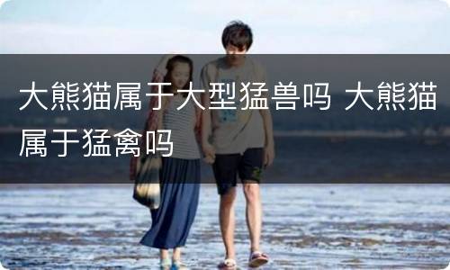 大熊猫属于大型猛兽吗 大熊猫属于猛禽吗