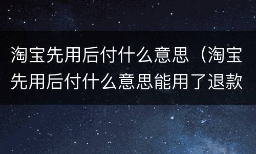 淘宝先用后付什么意思（淘宝先用后付什么意思能用了退款吗）