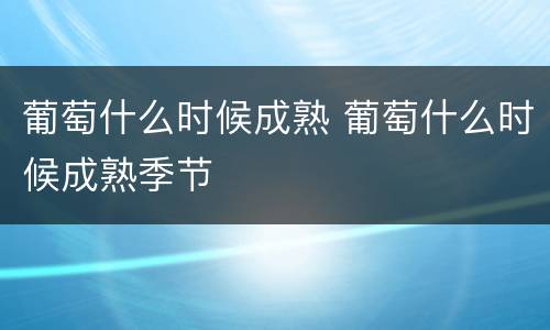 葡萄什么时候成熟 葡萄什么时候成熟季节
