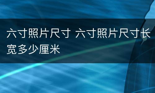 六寸照片尺寸 六寸照片尺寸长宽多少厘米