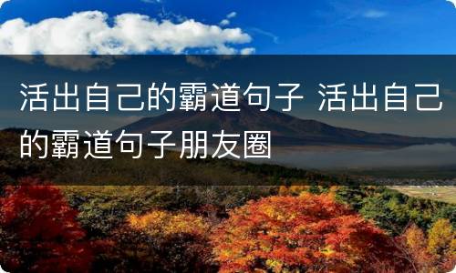 活出自己的霸道句子 活出自己的霸道句子朋友圈