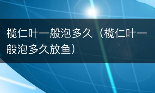 榄仁叶一般泡多久（榄仁叶一般泡多久放鱼）