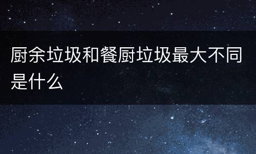 厨余垃圾和餐厨垃圾最大不同是什么