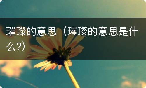 璀璨的意思（璀璨的意思是什么?）