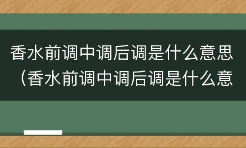 香水前调中调后调是什么意思（香水前调中调后调是什么意思?怎么区分）