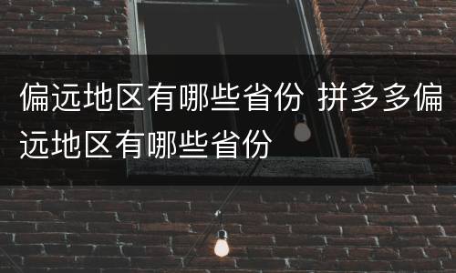 偏远地区有哪些省份 拼多多偏远地区有哪些省份
