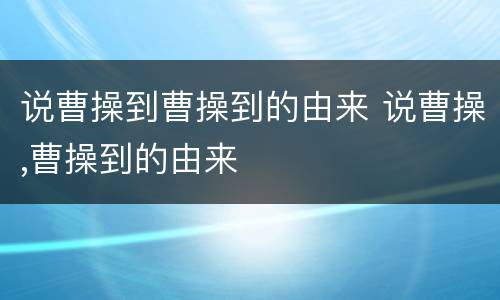 说曹操到曹操到的由来 说曹操,曹操到的由来