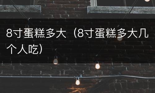 8寸蛋糕多大（8寸蛋糕多大几个人吃）