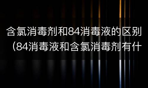 含氯消毒剂和84消毒液的区别（84消毒液和含氯消毒剂有什么区别）