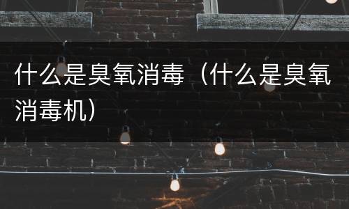 什么是臭氧消毒（什么是臭氧消毒机）