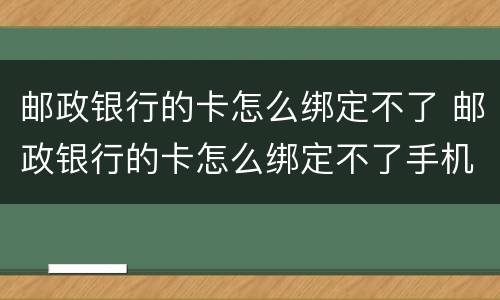 邮政银行的卡怎么绑定不了 邮政银行的卡怎么绑定不了手机