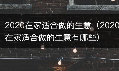 2020在家适合做的生意（2020在家适合做的生意有哪些）