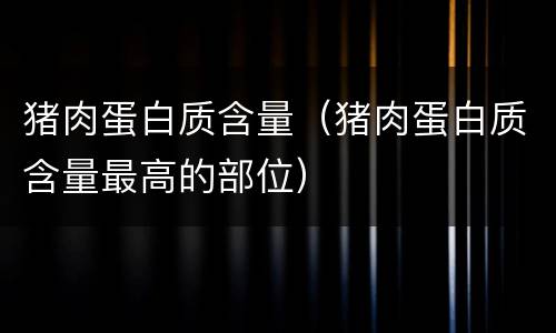 猪肉蛋白质含量（猪肉蛋白质含量最高的部位）