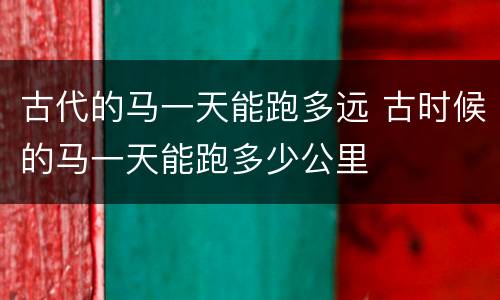 古代的马一天能跑多远 古时候的马一天能跑多少公里